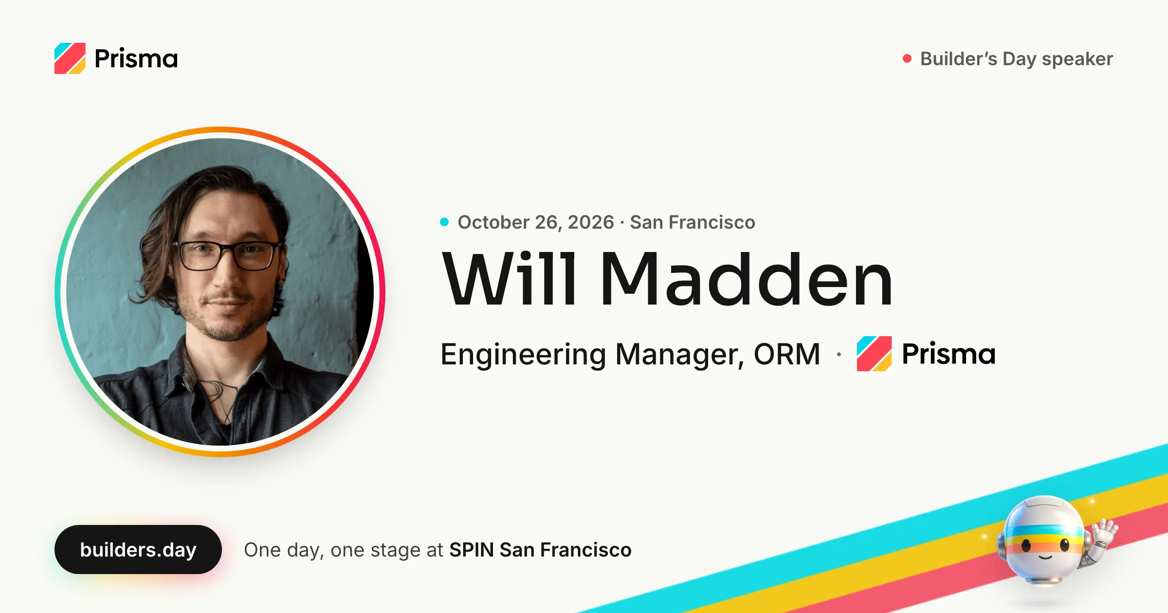 Will Madden, Engineering Manager, ORM at Prisma: Builder's Day speaker, October 26, 2026 in San Francisco.